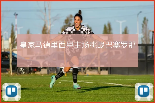 皇家马德里西甲主场挑战巴塞罗那