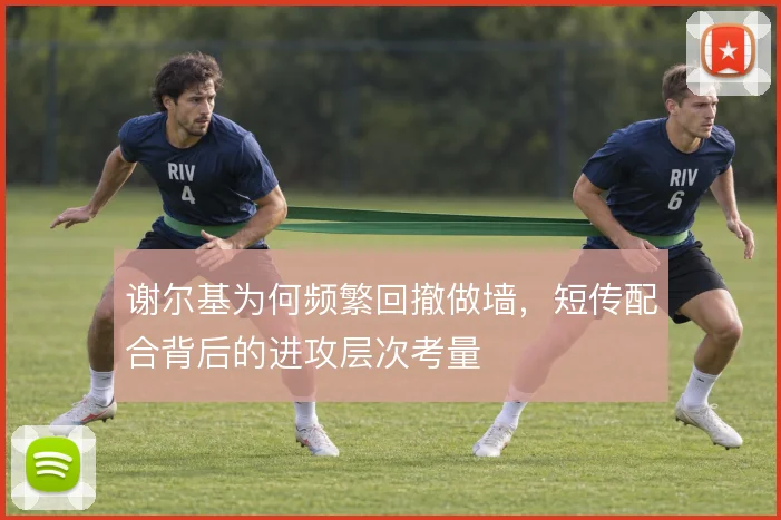 谢尔基为何频繁回撤做墙，短传配合背后的进攻层次考量