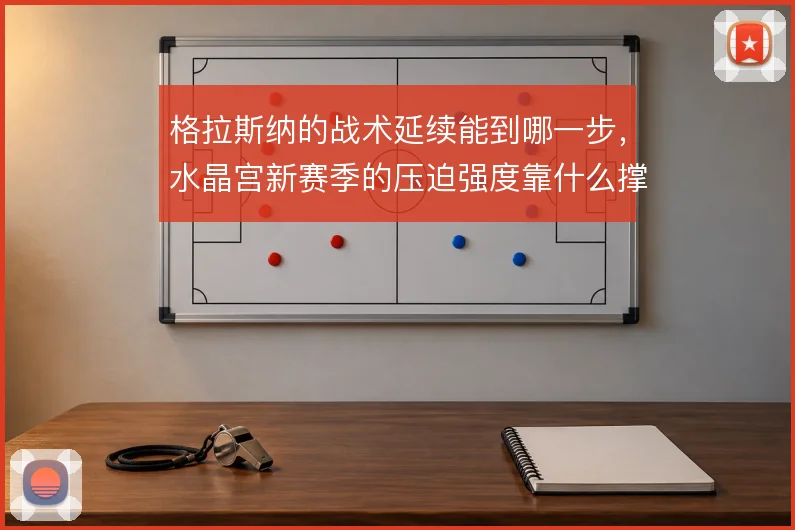 格拉斯纳的战术延续能到哪一步，水晶宫新赛季的压迫强度靠什么撑住