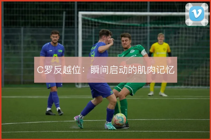 C罗反越位:瞬间启动的肌肉记忆