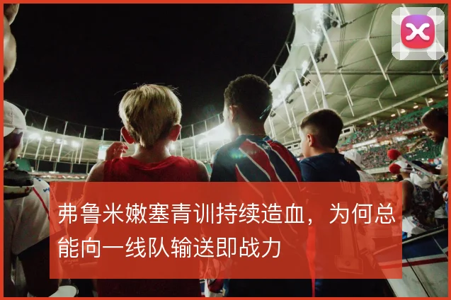 弗鲁米嫩塞青训持续造血，为何总能向一线队输送即战力