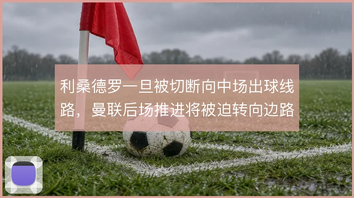利桑德罗一旦被切断向中场出球线路,曼联后场推进将被迫转向边路