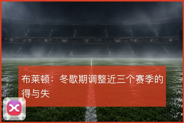 布莱顿：冬歇期调整近三个赛季的得与失