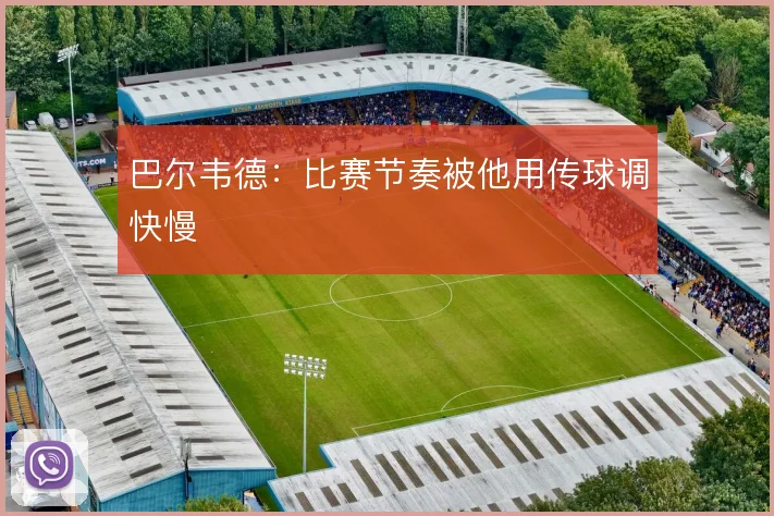 巴尔韦德：比赛节奏被他用传球调快慢