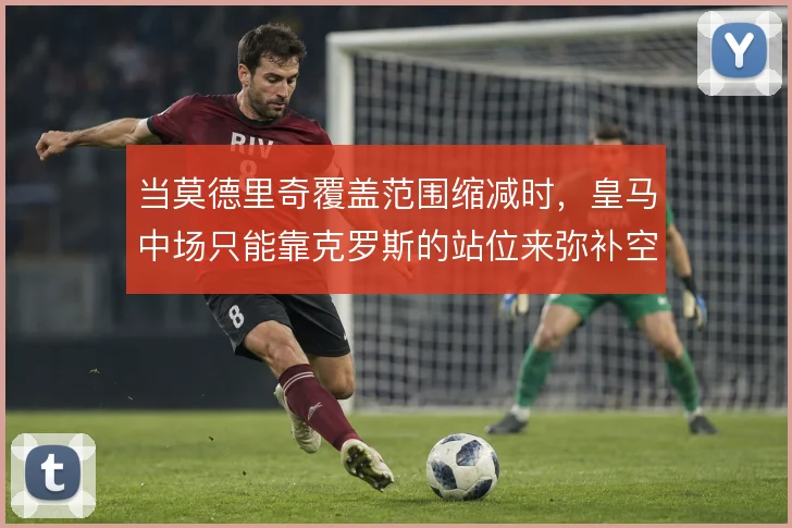 当莫德里奇覆盖范围缩减时，皇马中场只能靠克罗斯的站位来弥补空缺
