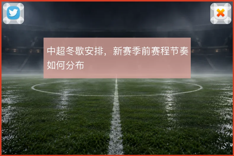 中超冬歇安排，新赛季前赛程节奏如何分布