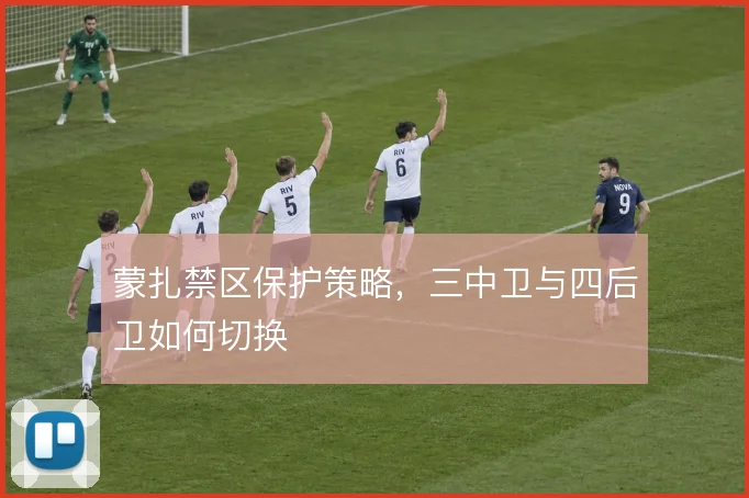 蒙扎禁区保护策略，三中卫与四后卫如何切换
