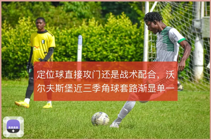 定位球直接攻门还是战术配合，沃尔夫斯堡近三季角球套路渐显单一