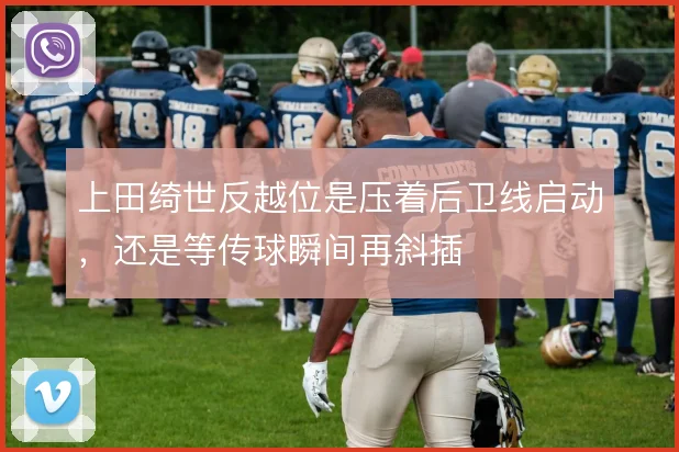 上田绮世反越位是压着后卫线启动，还是等传球瞬间再斜插