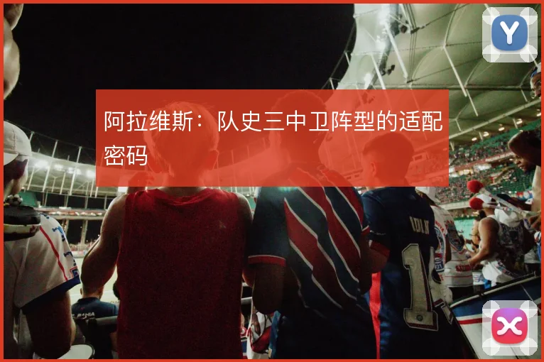 阿拉维斯:队史三中卫阵型的适配密码