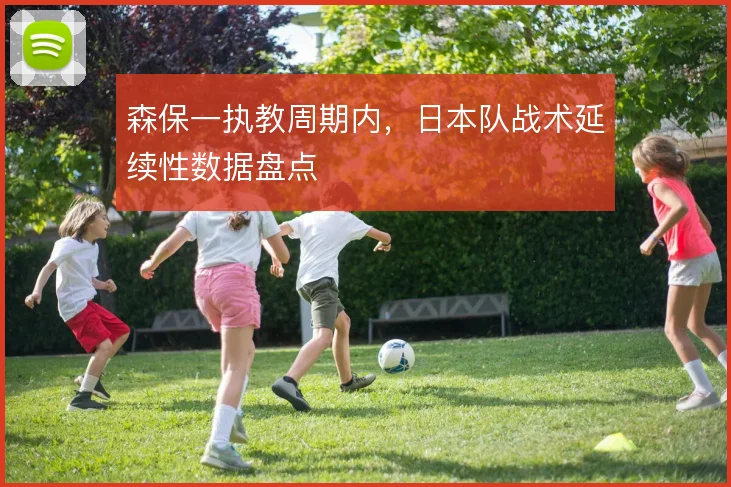 森保一执教周期内，日本队战术延续性数据盘点