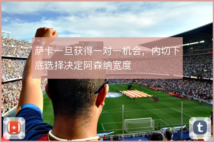 萨卡一旦获得一对一机会，内切下底选择决定阿森纳宽度