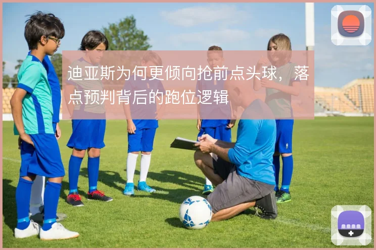 迪亚斯为何更倾向抢前点头球，落点预判背后的跑位逻辑