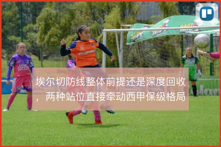 埃尔切防线整体前提还是深度回收,两种站位直接牵动西甲保级格局