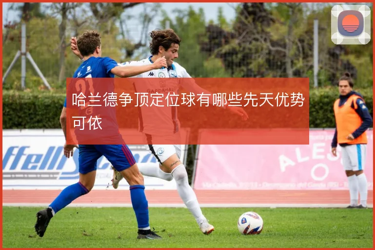 哈兰德争顶定位球有哪些先天优势可依