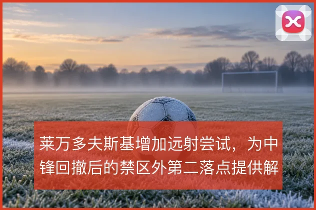 莱万多夫斯基增加远射尝试，为中锋回撤后的禁区外第二落点提供解法
