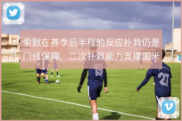 索默在赛季后半程的反应扑救仍是门线保障,二次扑救能力支撑国米防线容错