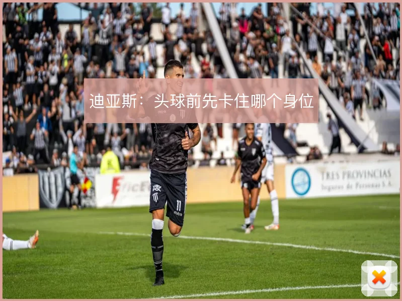 迪亚斯：头球前先卡住哪个身位