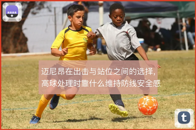 迈尼昂在出击与站位之间的选择,高球处理时靠什么维持防线安全感