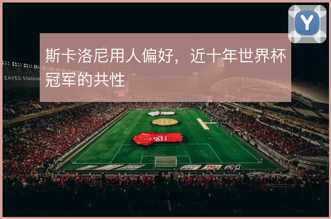 斯卡洛尼用人偏好，近十年世界杯冠军的共性