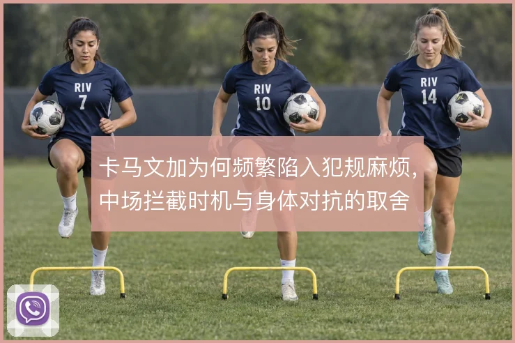 卡马文加为何频繁陷入犯规麻烦，中场拦截时机与身体对抗的取舍