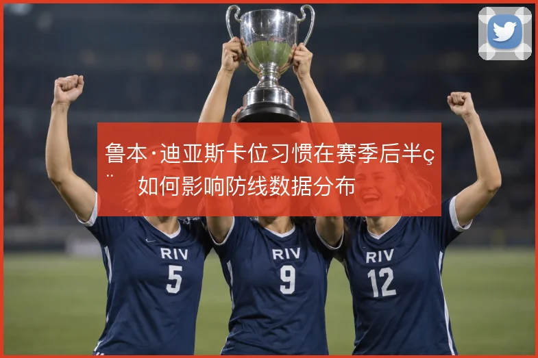 鲁本·迪亚斯卡位习惯在赛季后半程如何影响防线数据分布