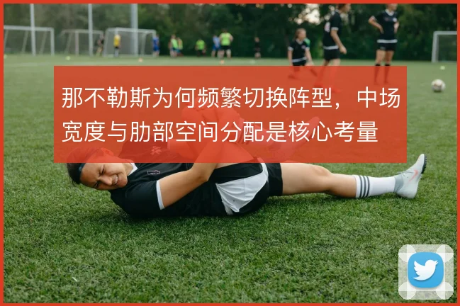 那不勒斯为何频繁切换阵型,中场宽度与肋部空间分配是核心考量