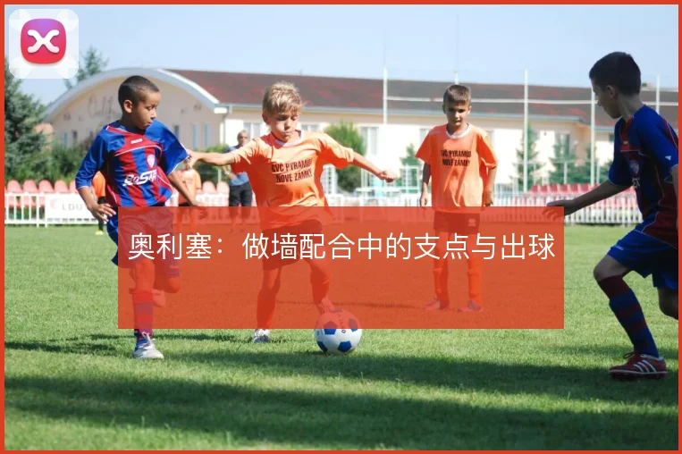 奥利塞：做墙配合中的支点与出球
