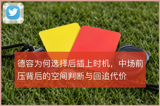 德容为何选择后插上时机，中场前压背后的空间判断与回追代价