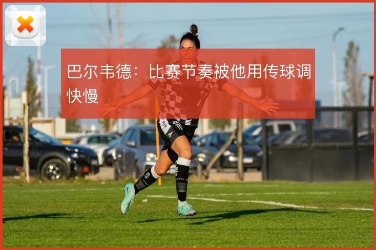 巴尔韦德:比赛节奏被他用传球调快慢
