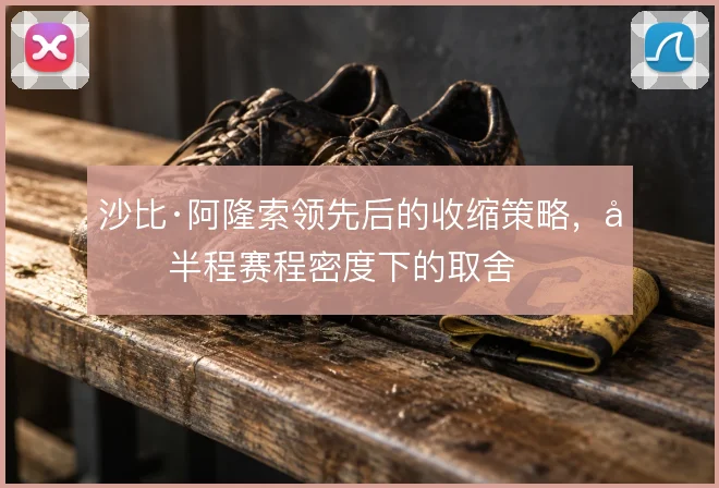 沙比·阿隆索领先后的收缩策略，后半程赛程密度下的取舍