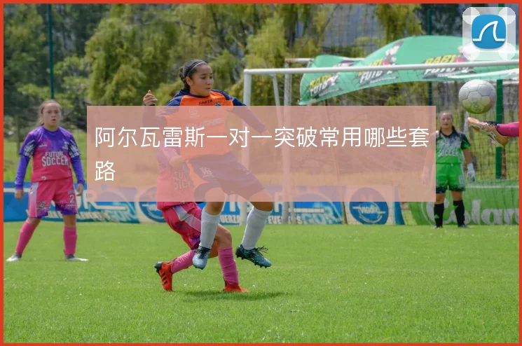 阿尔瓦雷斯一对一突破常用哪些套路