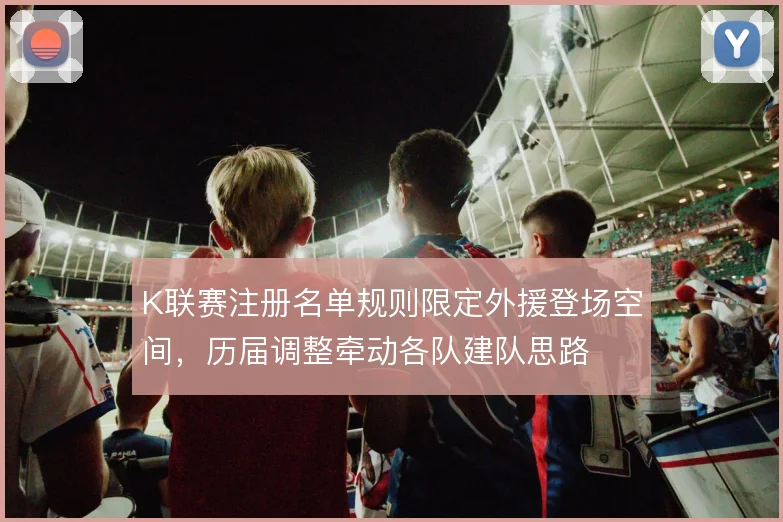 K联赛注册名单规则限定外援登场空间，历届调整牵动各队建队思路