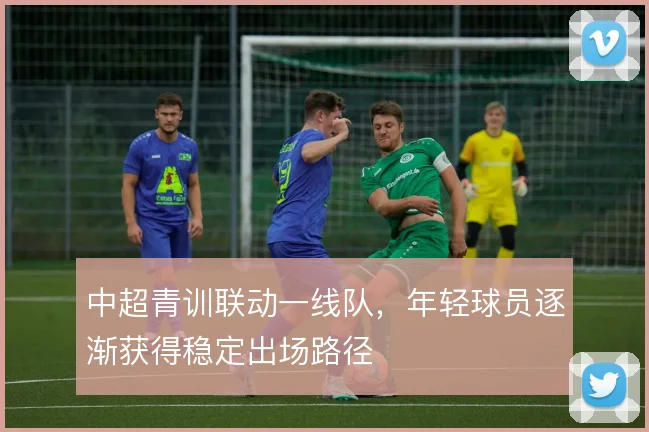 中超青训联动一线队,年轻球员逐渐获得稳定出场路径