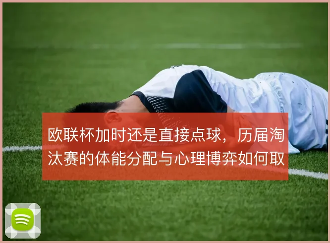 欧联杯加时还是直接点球，历届淘汰赛的体能分配与心理博弈如何取舍