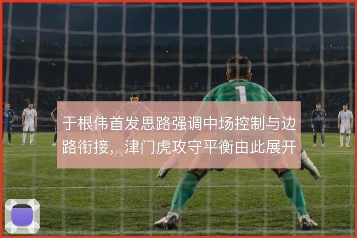 于根伟首发思路强调中场控制与边路衔接，津门虎攻守平衡由此展开