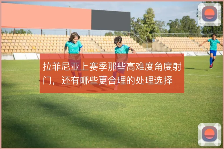 拉菲尼亚上赛季那些高难度角度射门,还有哪些更合理的处理选择