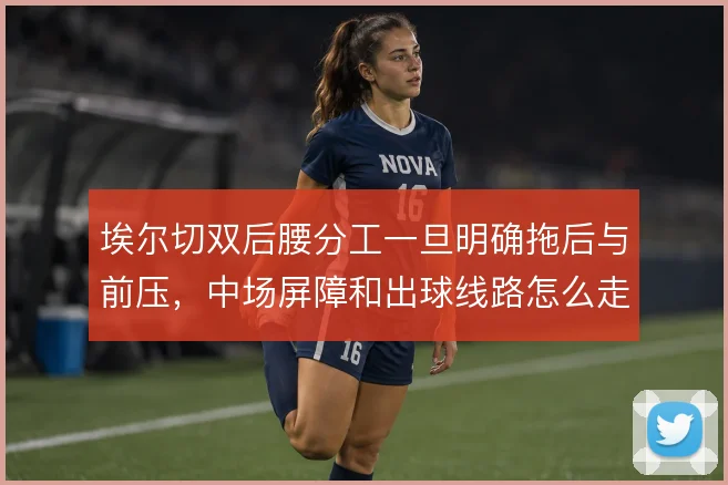 埃尔切双后腰分工一旦明确拖后与前压，中场屏障和出球线路怎么走