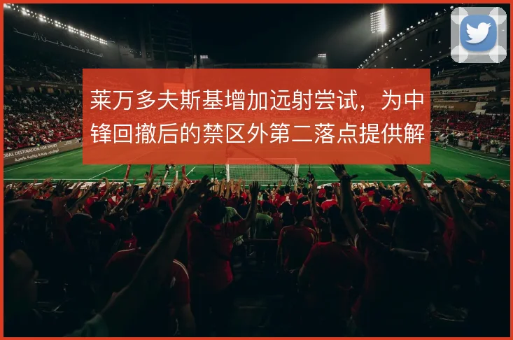 莱万多夫斯基增加远射尝试，为中锋回撤后的禁区外第二落点提供解法