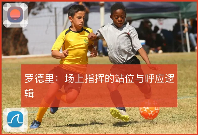 罗德里：场上指挥的站位与呼应逻辑