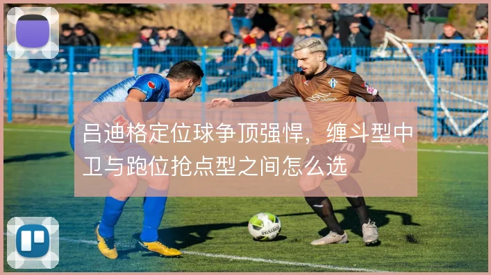 吕迪格定位球争顶强悍，缠斗型中卫与跑位抢点型之间怎么选