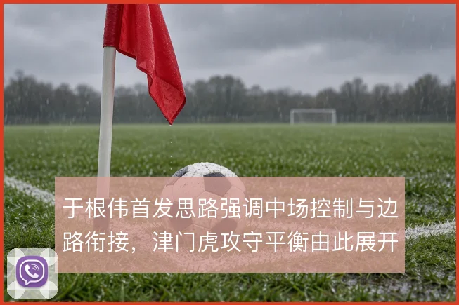 于根伟首发思路强调中场控制与边路衔接，津门虎攻守平衡由此展开