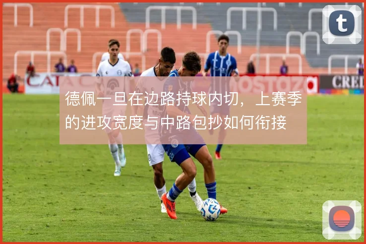 德佩一旦在边路持球内切，上赛季的进攻宽度与中路包抄如何衔接