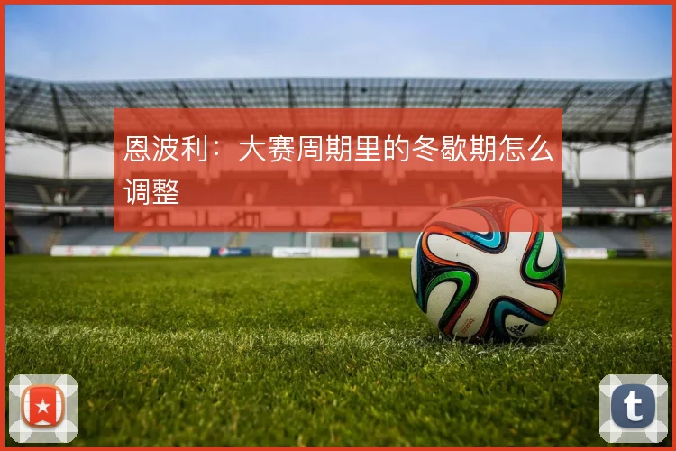 恩波利：大赛周期里的冬歇期怎么调整