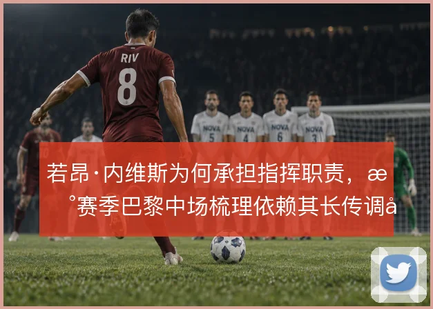 若昂·内维斯为何承担指挥职责,新赛季巴黎中场梳理依赖其长传调度