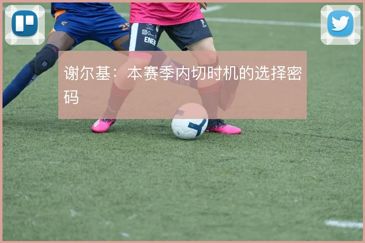 谢尔基：本赛季内切时机的选择密码