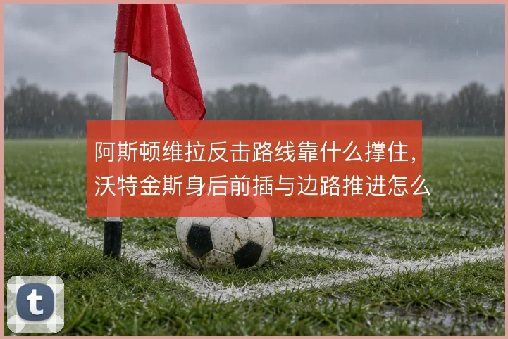 阿斯顿维拉反击路线靠什么撑住，沃特金斯身后前插与边路推进怎么解