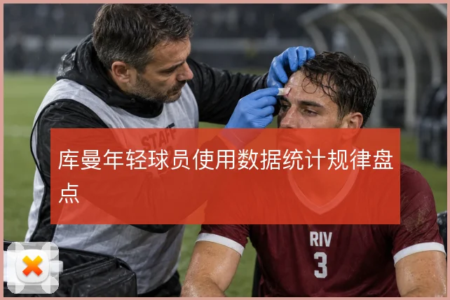 库曼年轻球员使用数据统计规律盘点