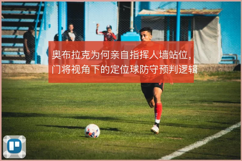 奥布拉克为何亲自指挥人墙站位，门将视角下的定位球防守预判逻辑