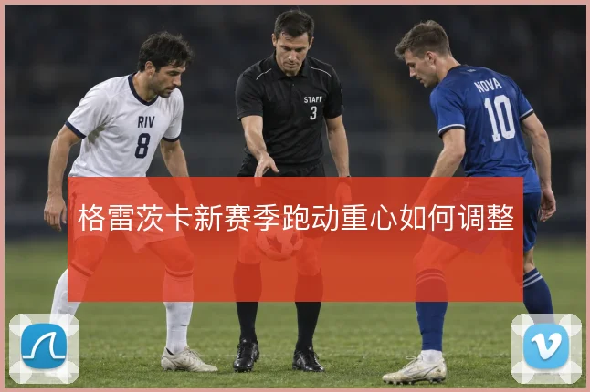 格雷茨卡新赛季跑动重心如何调整
